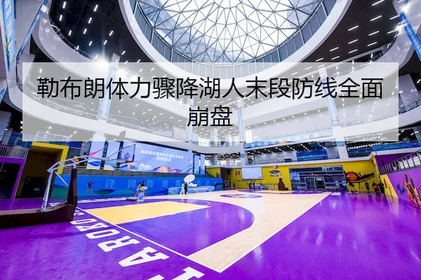 勒布朗体力骤降湖人末段防线全面崩盘